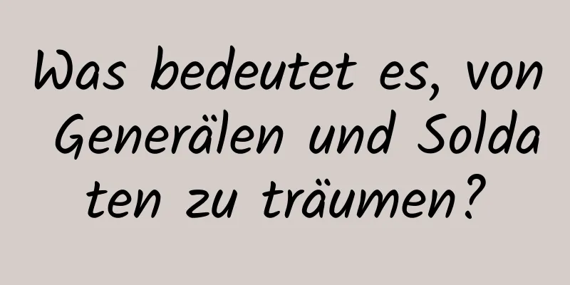 Was bedeutet es, von Generälen und Soldaten zu träumen?