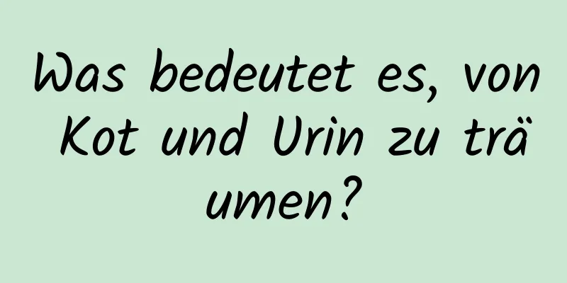 Was bedeutet es, von Kot und Urin zu träumen?