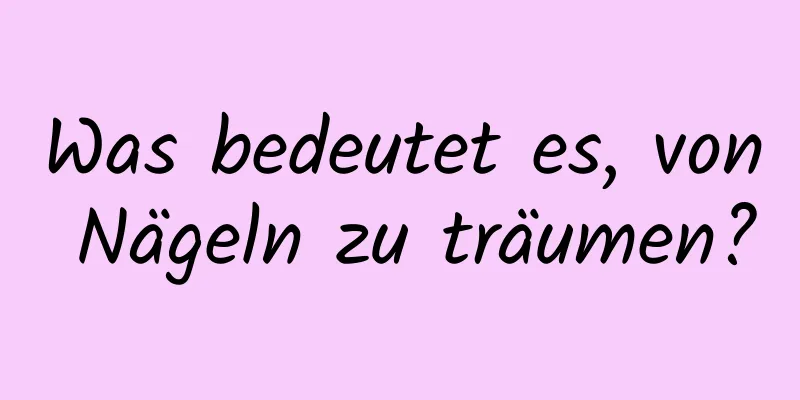 Was bedeutet es, von Nägeln zu träumen?