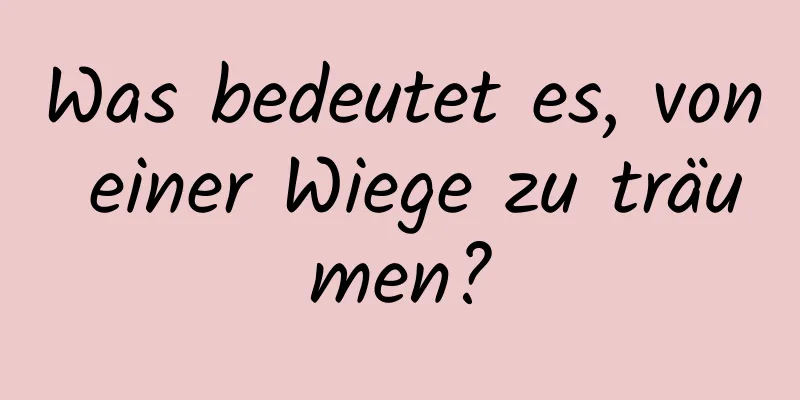 Was bedeutet es, von einer Wiege zu träumen?