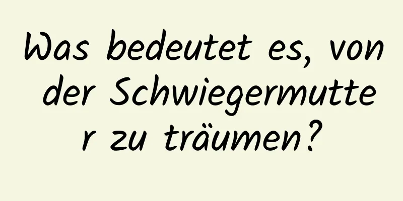 Was bedeutet es, von der Schwiegermutter zu träumen?