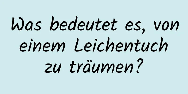 Was bedeutet es, von einem Leichentuch zu träumen?