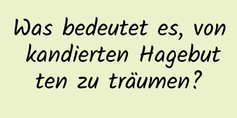 Was bedeutet es, von kandierten Hagebutten zu träumen?