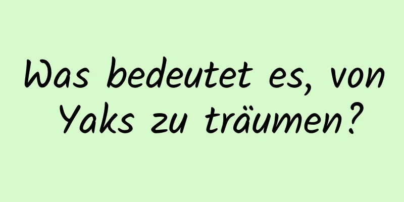 Was bedeutet es, von Yaks zu träumen?