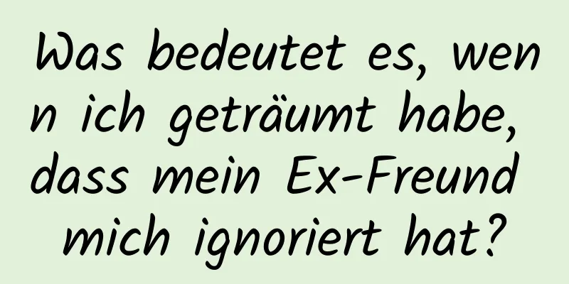 Was bedeutet es, wenn ich geträumt habe, dass mein Ex-Freund mich ignoriert hat?