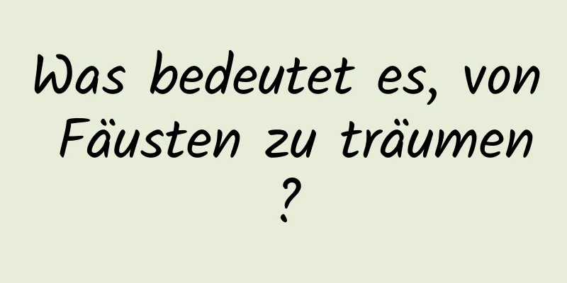 Was bedeutet es, von Fäusten zu träumen?