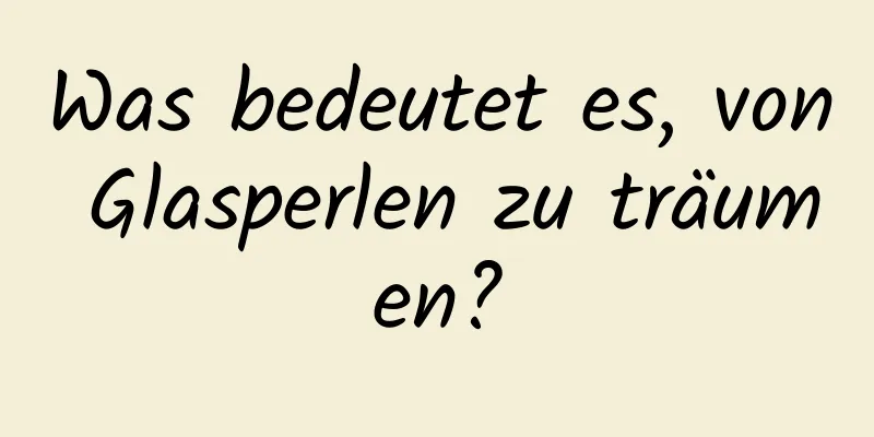 Was bedeutet es, von Glasperlen zu träumen?