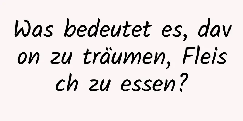 Was bedeutet es, davon zu träumen, Fleisch zu essen?