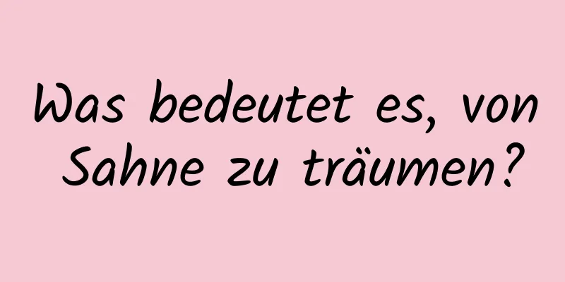 Was bedeutet es, von Sahne zu träumen?