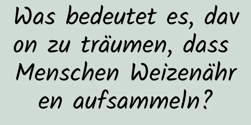 Was bedeutet es, davon zu träumen, dass Menschen Weizenähren aufsammeln?