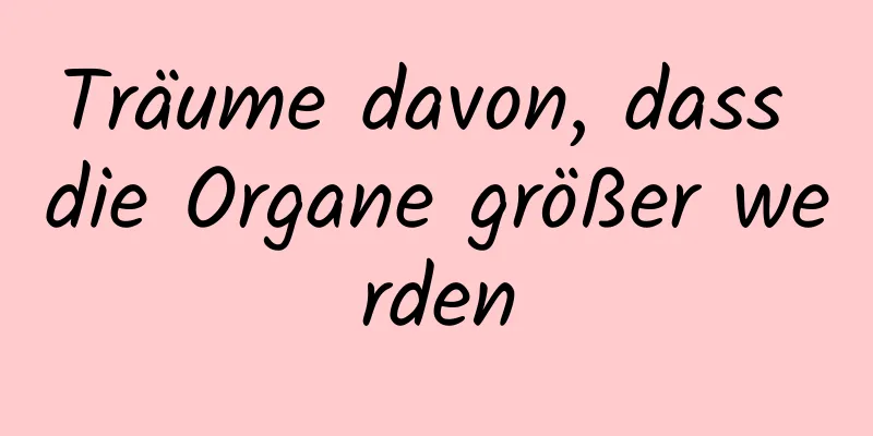 Träume davon, dass die Organe größer werden