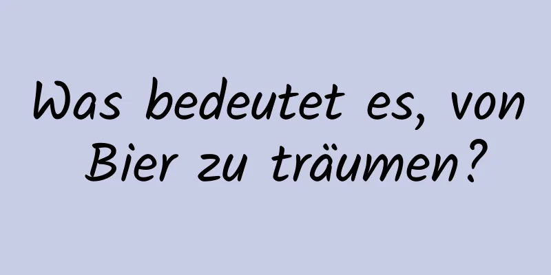 Was bedeutet es, von Bier zu träumen?