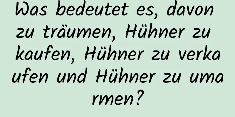 Was bedeutet es, davon zu träumen, Hühner zu kaufen, Hühner zu verkaufen und Hühner zu umarmen?