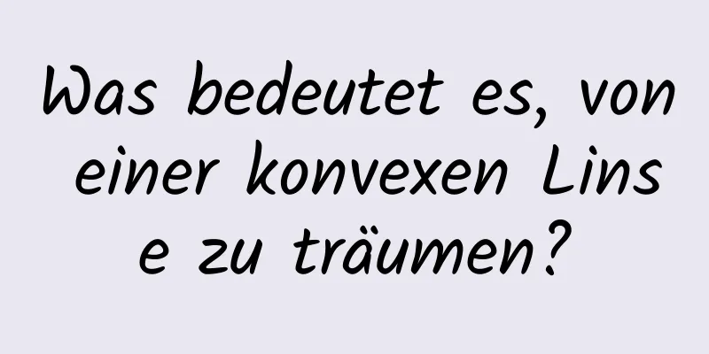 Was bedeutet es, von einer konvexen Linse zu träumen?