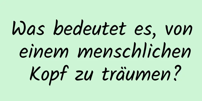 Was bedeutet es, von einem menschlichen Kopf zu träumen?