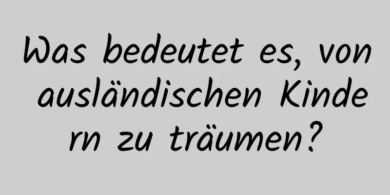 Was bedeutet es, von ausländischen Kindern zu träumen?