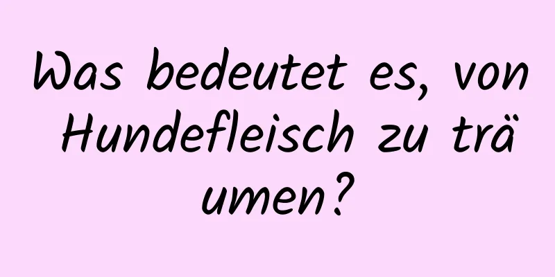 Was bedeutet es, von Hundefleisch zu träumen?