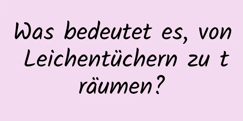 Was bedeutet es, von Leichentüchern zu träumen?