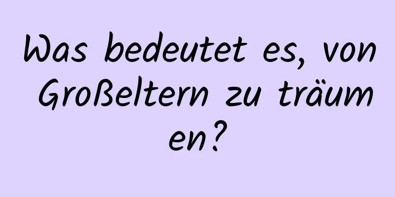 Was bedeutet es, von Großeltern zu träumen?