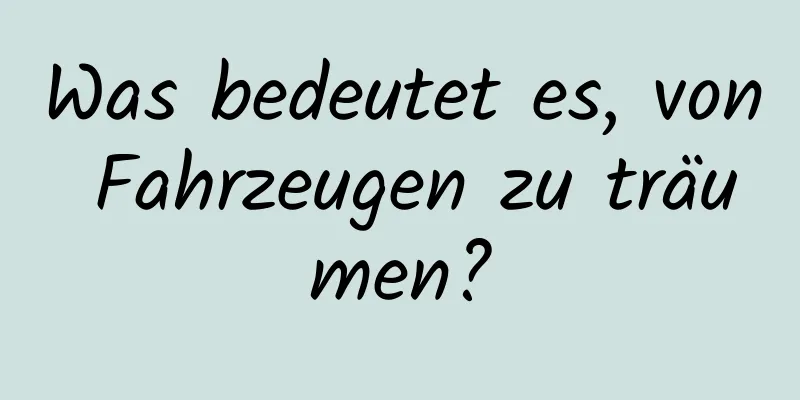 Was bedeutet es, von Fahrzeugen zu träumen?