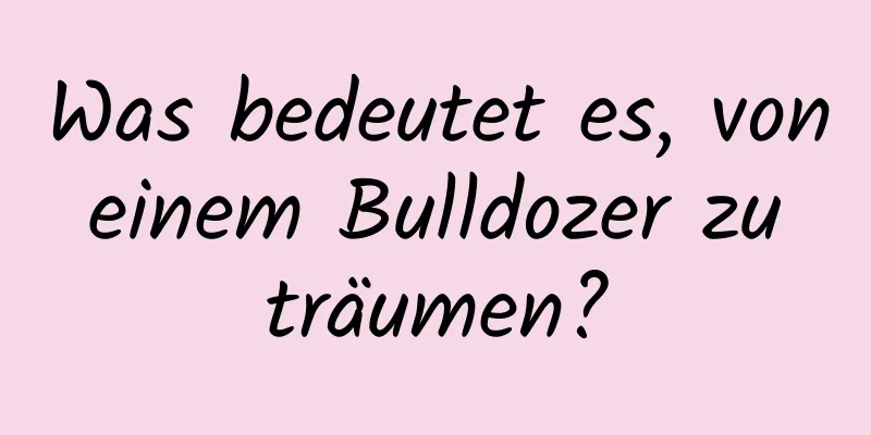 Was bedeutet es, von einem Bulldozer zu träumen?