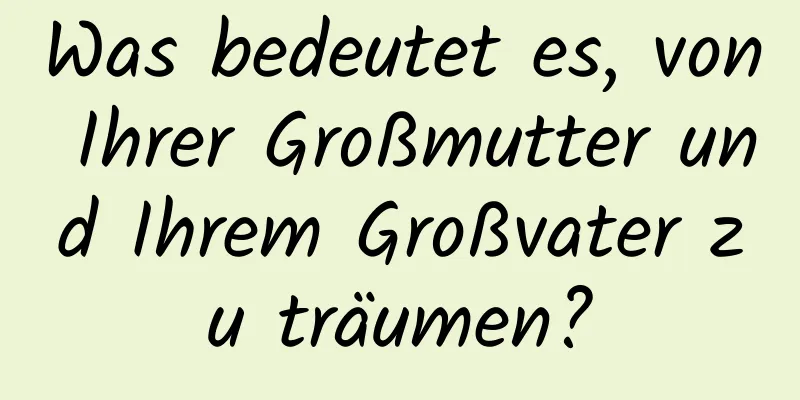 Was bedeutet es, von Ihrer Großmutter und Ihrem Großvater zu träumen?