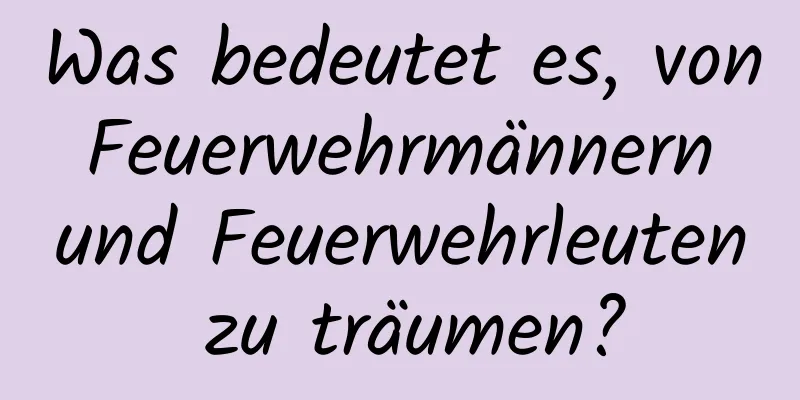 Was bedeutet es, von Feuerwehrmännern und Feuerwehrleuten zu träumen?