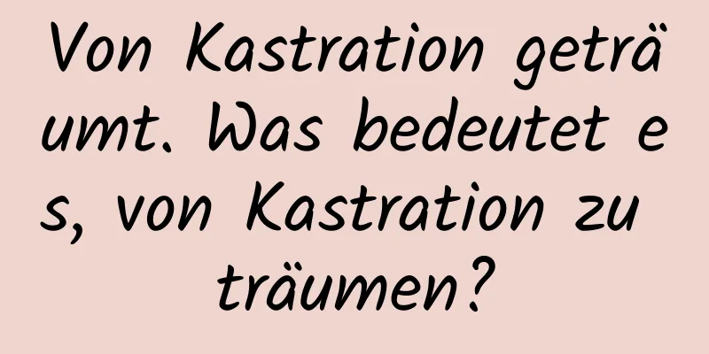 Von Kastration geträumt. Was bedeutet es, von Kastration zu träumen?