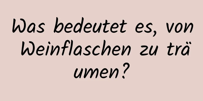 Was bedeutet es, von Weinflaschen zu träumen?