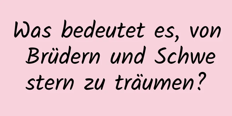 Was bedeutet es, von Brüdern und Schwestern zu träumen?