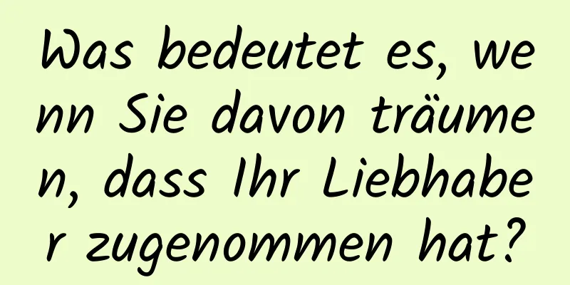 Was bedeutet es, wenn Sie davon träumen, dass Ihr Liebhaber zugenommen hat?