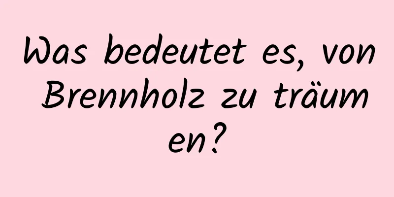 Was bedeutet es, von Brennholz zu träumen?