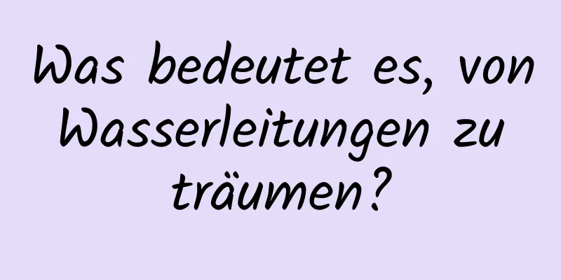 Was bedeutet es, von Wasserleitungen zu träumen?