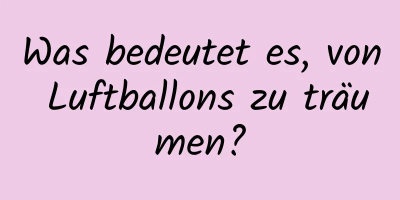 Was bedeutet es, von Luftballons zu träumen?