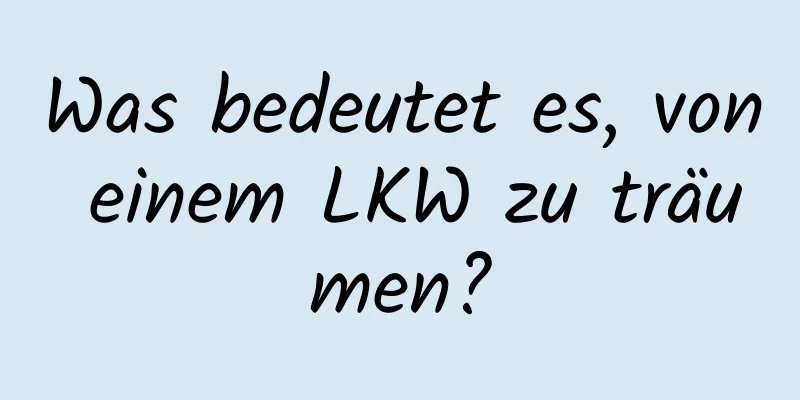 Was bedeutet es, von einem LKW zu träumen?