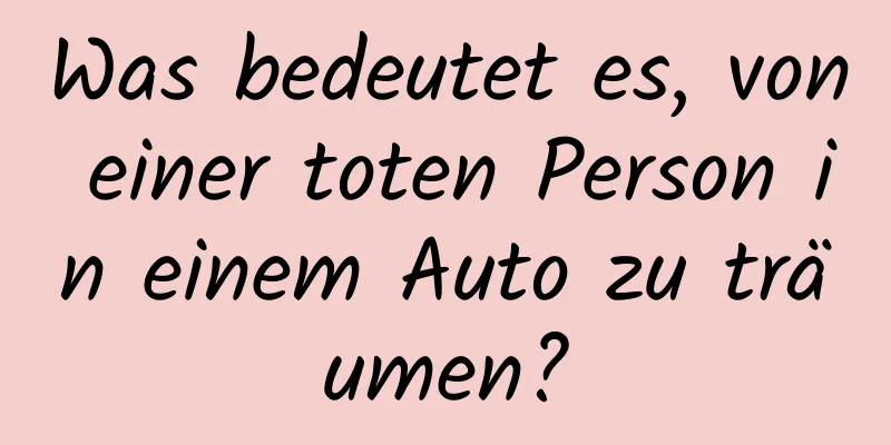 Was bedeutet es, von einer toten Person in einem Auto zu träumen?