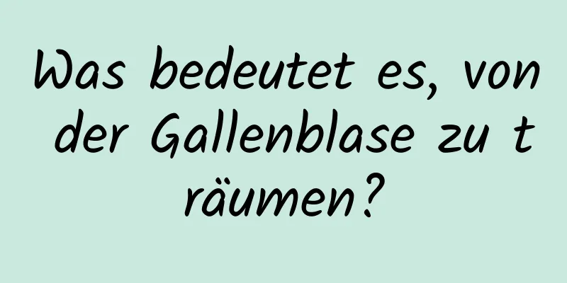 Was bedeutet es, von der Gallenblase zu träumen?