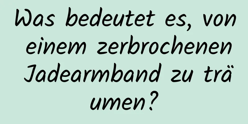 Was bedeutet es, von einem zerbrochenen Jadearmband zu träumen?