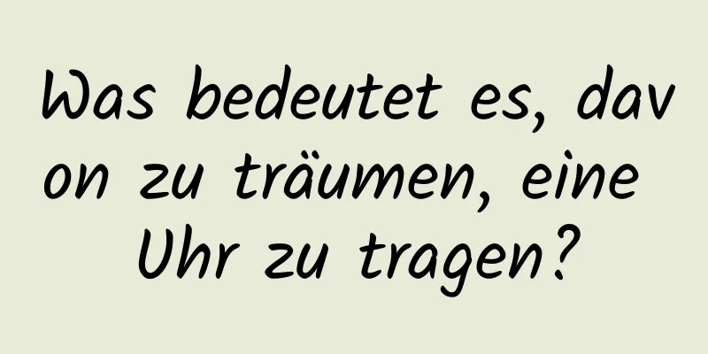 Was bedeutet es, davon zu träumen, eine Uhr zu tragen?