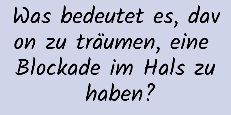 Was bedeutet es, davon zu träumen, eine Blockade im Hals zu haben?