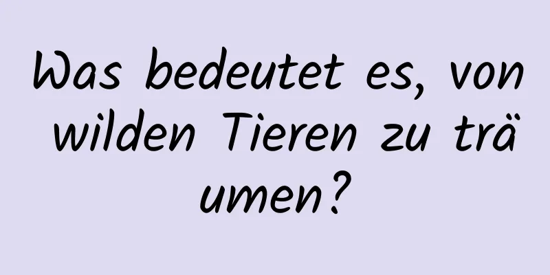 Was bedeutet es, von wilden Tieren zu träumen?