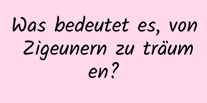 Was bedeutet es, von Zigeunern zu träumen?