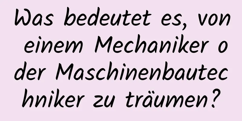 Was bedeutet es, von einem Mechaniker oder Maschinenbautechniker zu träumen?