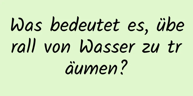 Was bedeutet es, überall von Wasser zu träumen?