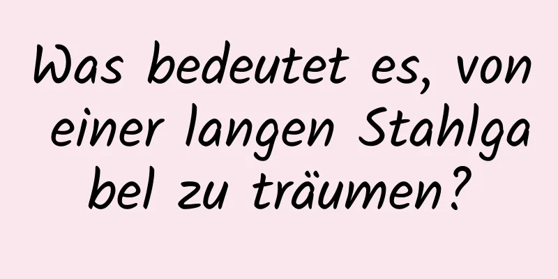 Was bedeutet es, von einer langen Stahlgabel zu träumen?