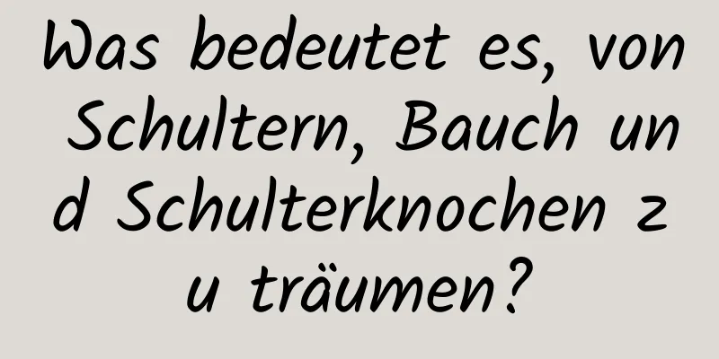 Was bedeutet es, von Schultern, Bauch und Schulterknochen zu träumen?