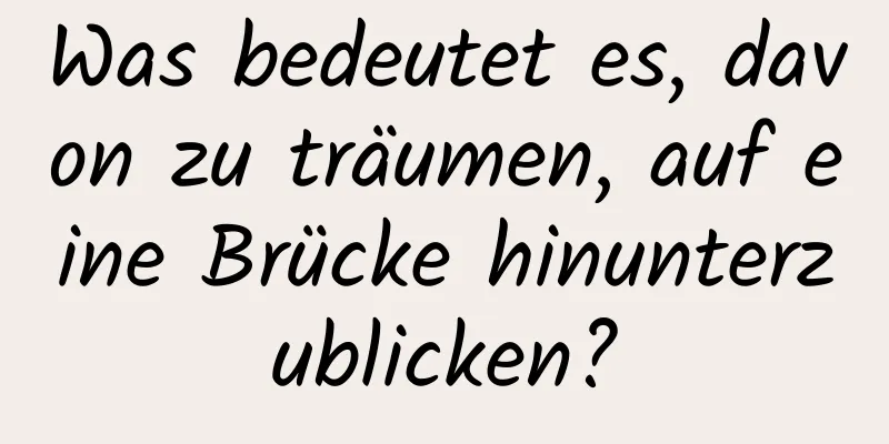 Was bedeutet es, davon zu träumen, auf eine Brücke hinunterzublicken?