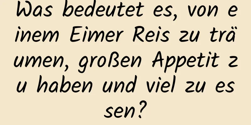 Was bedeutet es, von einem Eimer Reis zu träumen, großen Appetit zu haben und viel zu essen?