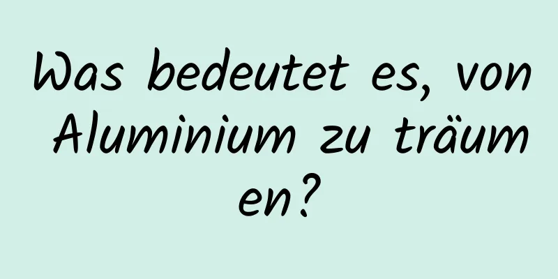 Was bedeutet es, von Aluminium zu träumen?