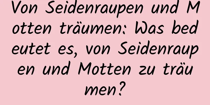 Von Seidenraupen und Motten träumen: Was bedeutet es, von Seidenraupen und Motten zu träumen?